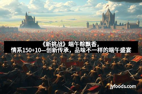 《新挑战》端午粽飘香，情系150+10—创新传承，品味不一样的端午盛宴